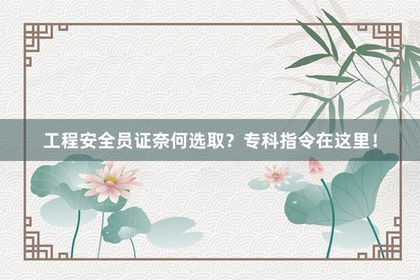 工程安全员证奈何选取？专科指令在这里！