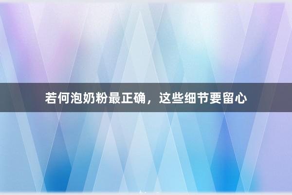 若何泡奶粉最正确，这些细节要留心