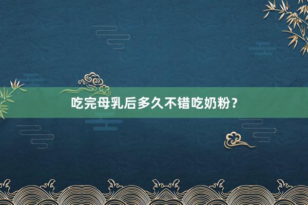 吃完母乳后多久不错吃奶粉？