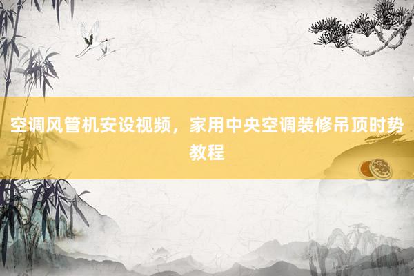 空调风管机安设视频，家用中央空调装修吊顶时势教程