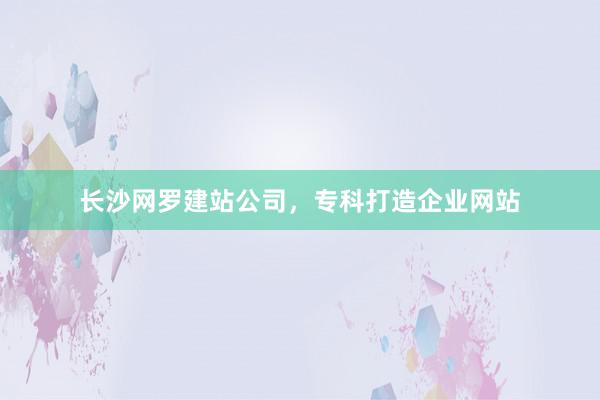 长沙网罗建站公司，专科打造企业网站
