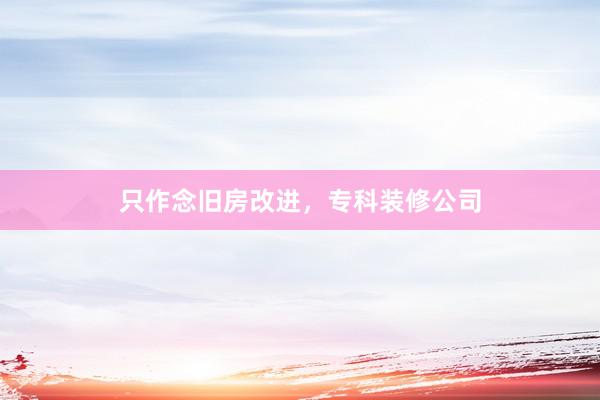 只作念旧房改进，专科装修公司